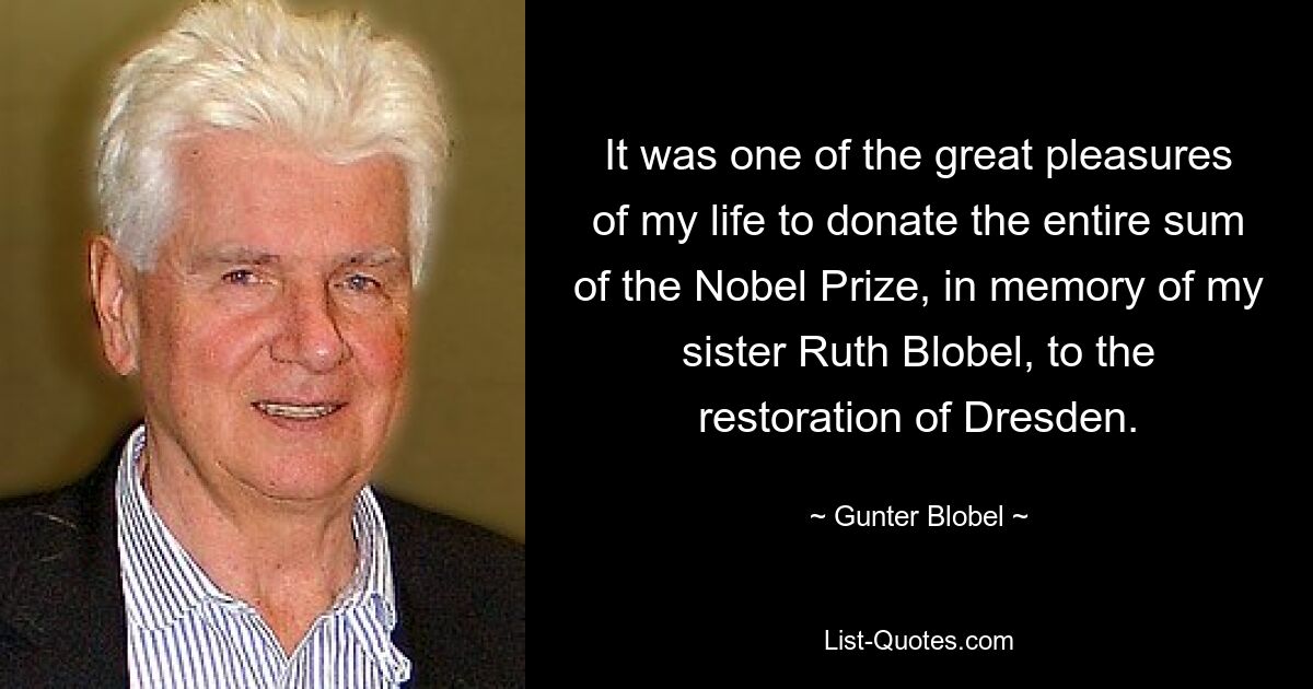 It was one of the great pleasures of my life to donate the entire sum of the Nobel Prize, in memory of my sister Ruth Blobel, to the restoration of Dresden. — © Gunter Blobel