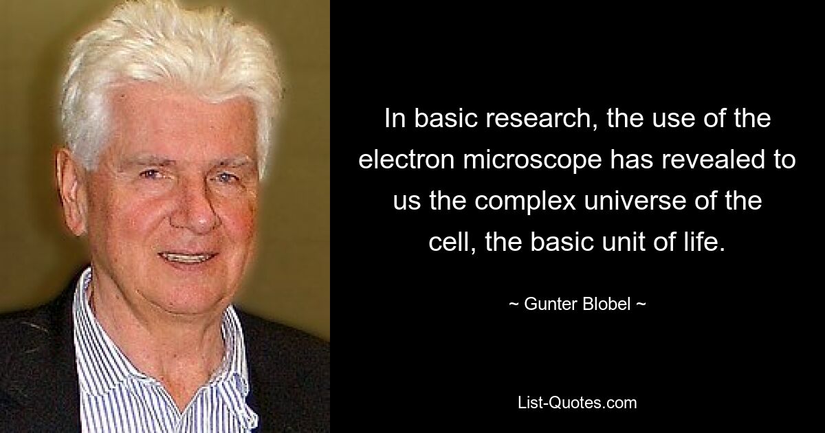 In basic research, the use of the electron microscope has revealed to us the complex universe of the cell, the basic unit of life. — © Gunter Blobel