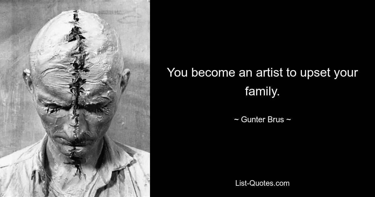 You become an artist to upset your family. — © Gunter Brus