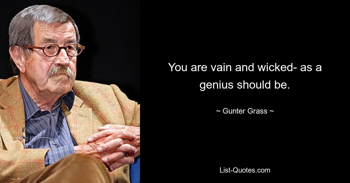 You are vain and wicked- as a genius should be. — © Gunter Grass