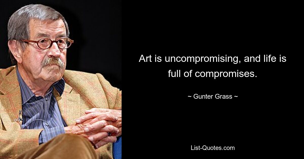 Art is uncompromising, and life is full of compromises. — © Gunter Grass