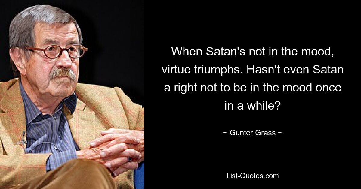 When Satan's not in the mood, virtue triumphs. Hasn't even Satan a right not to be in the mood once in a while? — © Gunter Grass