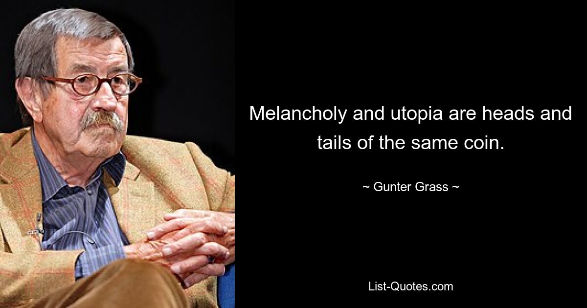 Melancholy and utopia are heads and tails of the same coin. — © Gunter Grass