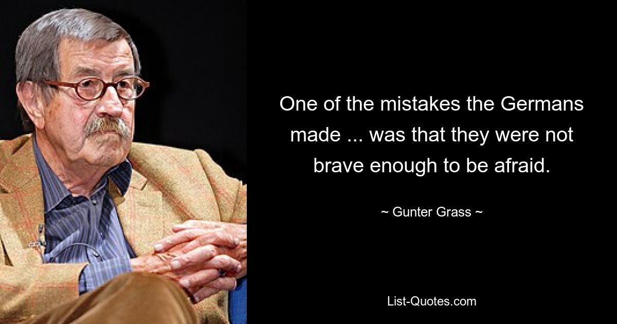 One of the mistakes the Germans made ... was that they were not brave enough to be afraid. — © Gunter Grass