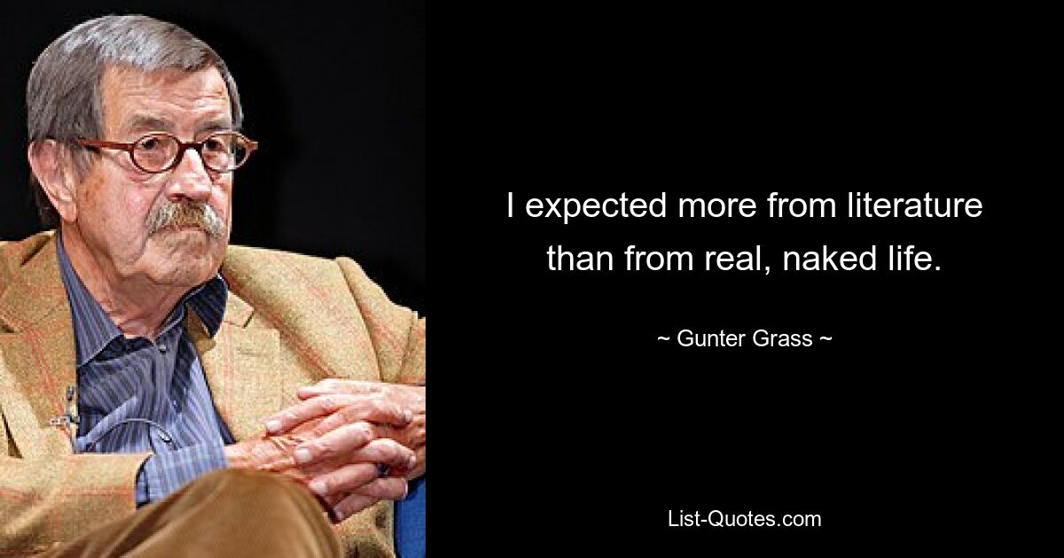 I expected more from literature than from real, naked life. — © Gunter Grass