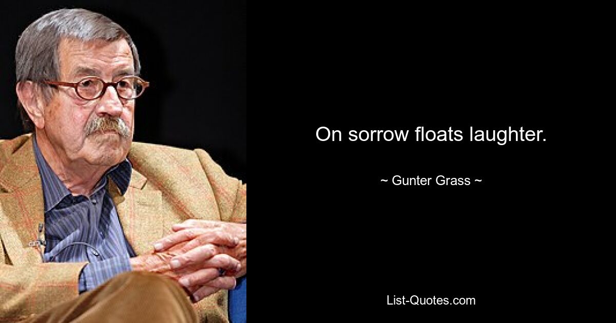 On sorrow floats laughter. — © Gunter Grass