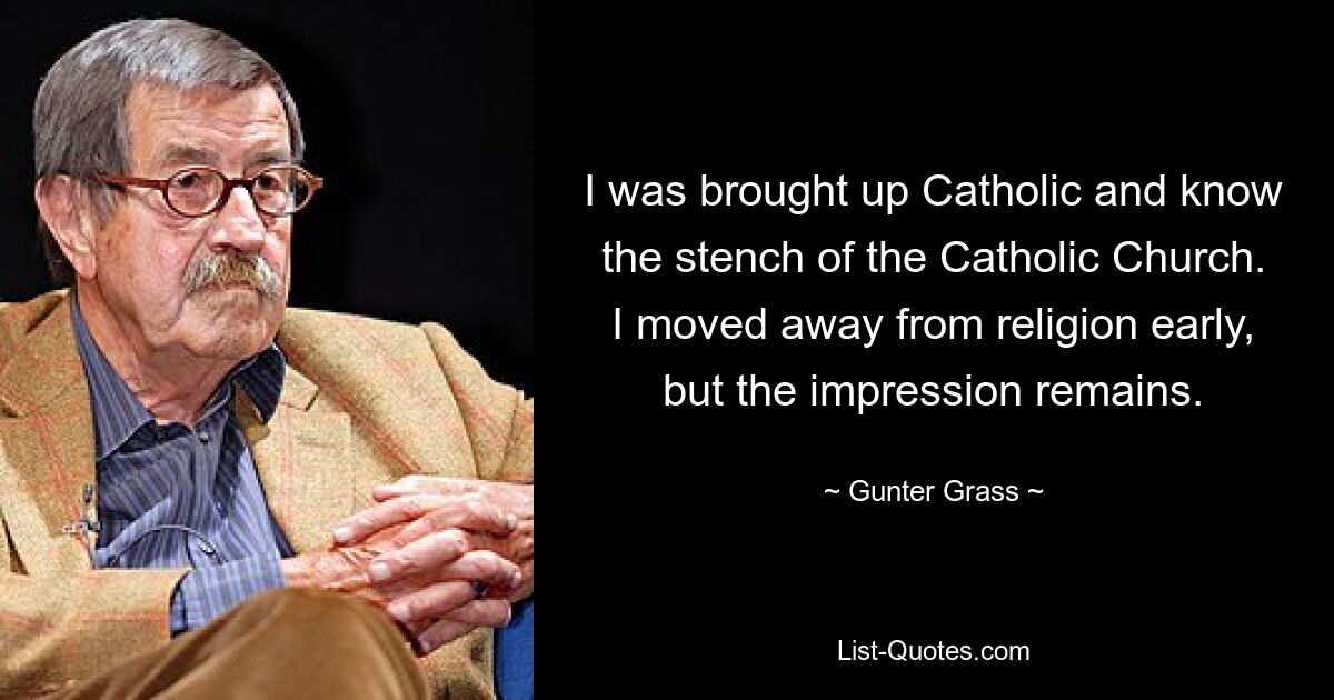 Ich bin katholisch erzogen und kenne den Gestank der katholischen Kirche. Ich habe mich früh von der Religion entfernt, aber der Eindruck bleibt bestehen. — © Günter Grass 