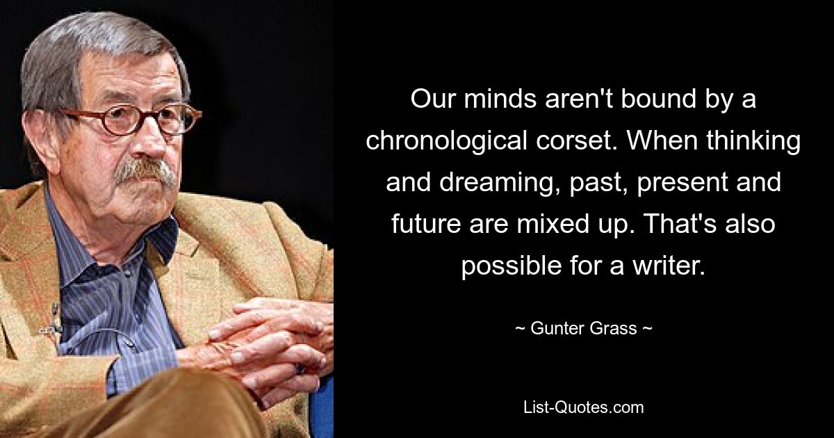 Our minds aren't bound by a chronological corset. When thinking and dreaming, past, present and future are mixed up. That's also possible for a writer. — © Gunter Grass