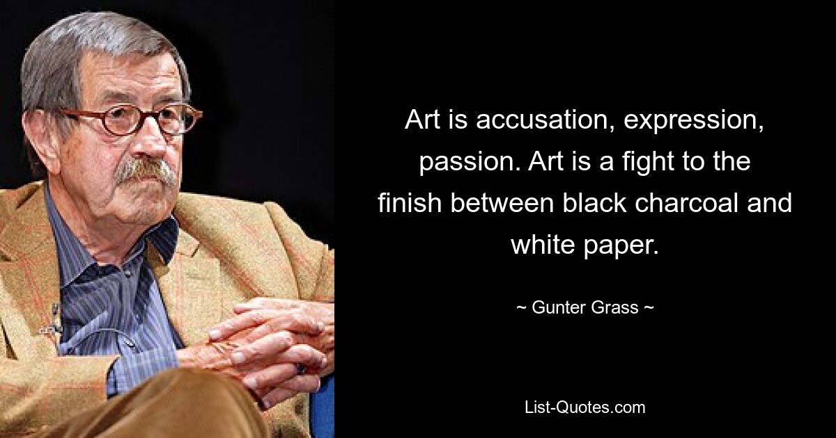 Art is accusation, expression, passion. Art is a fight to the finish between black charcoal and white paper. — © Gunter Grass