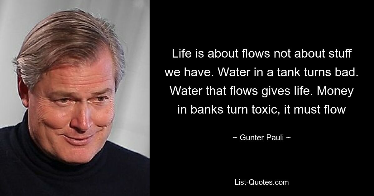 Im Leben geht es um Flüsse, nicht um Dinge, die wir haben. Wasser in einem Tank wird schlecht. Wasser, das fließt, gibt Leben. Geld in Banken wird giftig, es muss fließen – © Gunter Pauli 