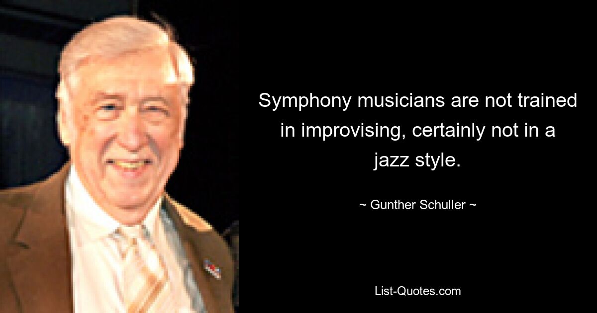 Symphony musicians are not trained in improvising, certainly not in a jazz style. — © Gunther Schuller