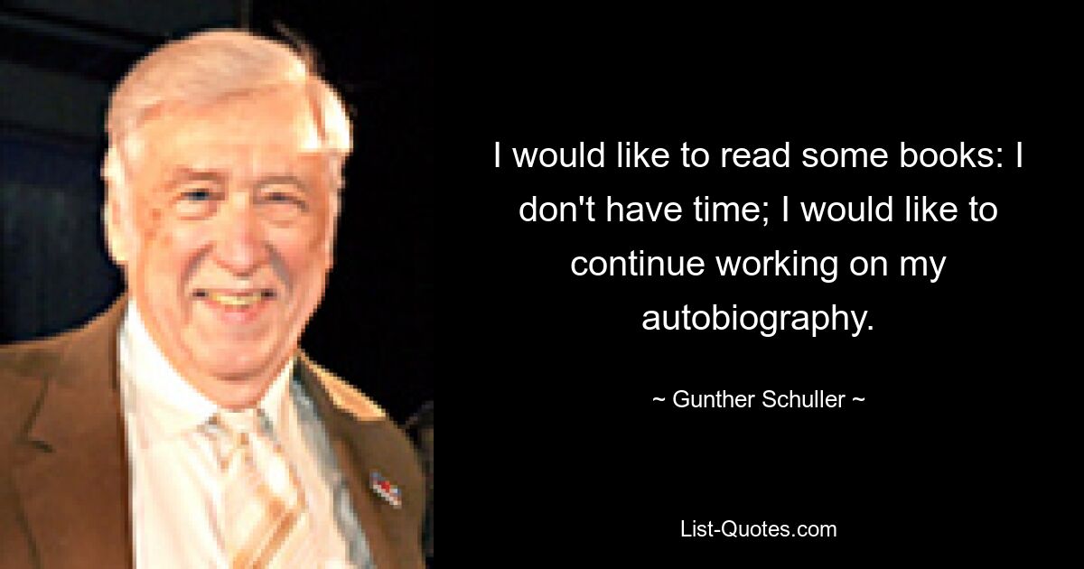 I would like to read some books: I don't have time; I would like to continue working on my autobiography. — © Gunther Schuller