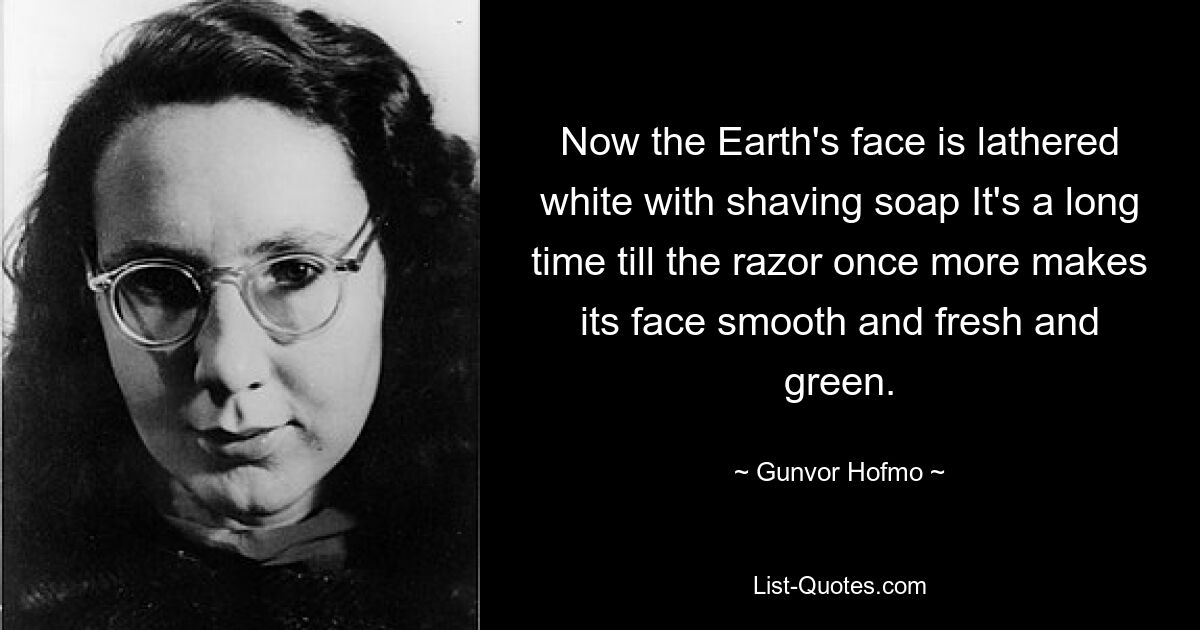 Now the Earth's face is lathered white with shaving soap It's a long time till the razor once more makes its face smooth and fresh and green. — © Gunvor Hofmo