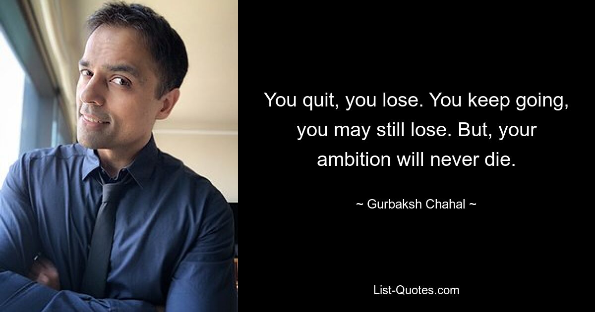 You quit, you lose. You keep going, you may still lose. But, your ambition will never die. — © Gurbaksh Chahal