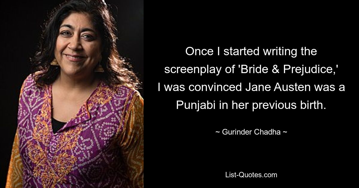 Once I started writing the screenplay of 'Bride & Prejudice,' I was convinced Jane Austen was a Punjabi in her previous birth. — © Gurinder Chadha