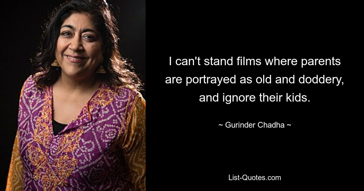 I can't stand films where parents are portrayed as old and doddery, and ignore their kids. — © Gurinder Chadha