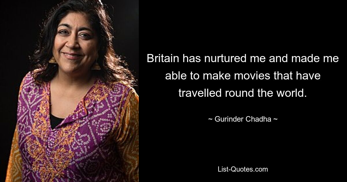 Britain has nurtured me and made me able to make movies that have travelled round the world. — © Gurinder Chadha