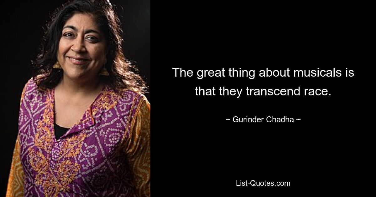 The great thing about musicals is that they transcend race. — © Gurinder Chadha