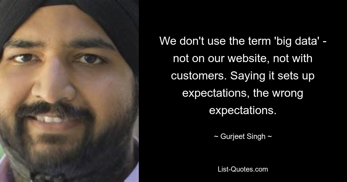 We don't use the term 'big data' - not on our website, not with customers. Saying it sets up expectations, the wrong expectations. — © Gurjeet Singh