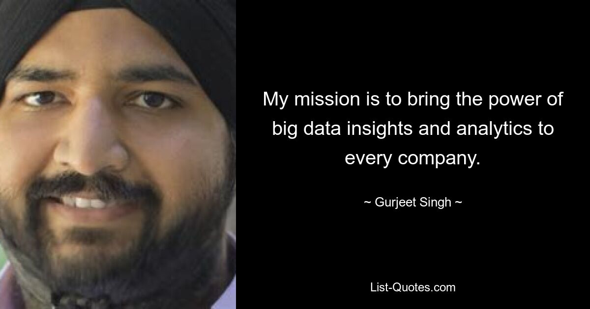 My mission is to bring the power of big data insights and analytics to every company. — © Gurjeet Singh