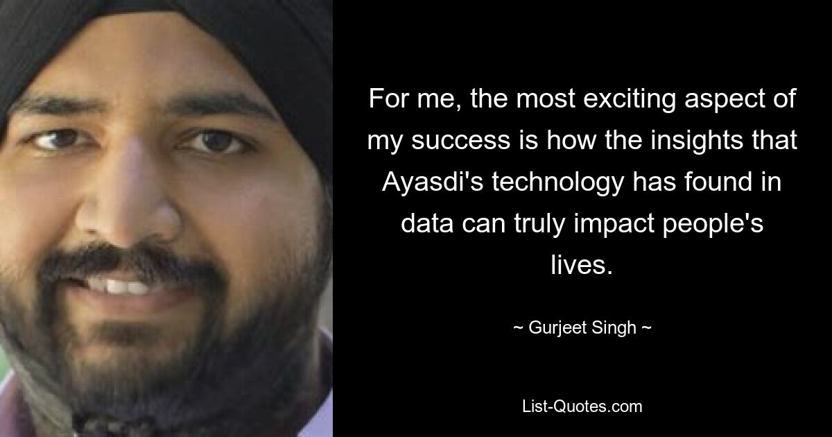 For me, the most exciting aspect of my success is how the insights that Ayasdi's technology has found in data can truly impact people's lives. — © Gurjeet Singh