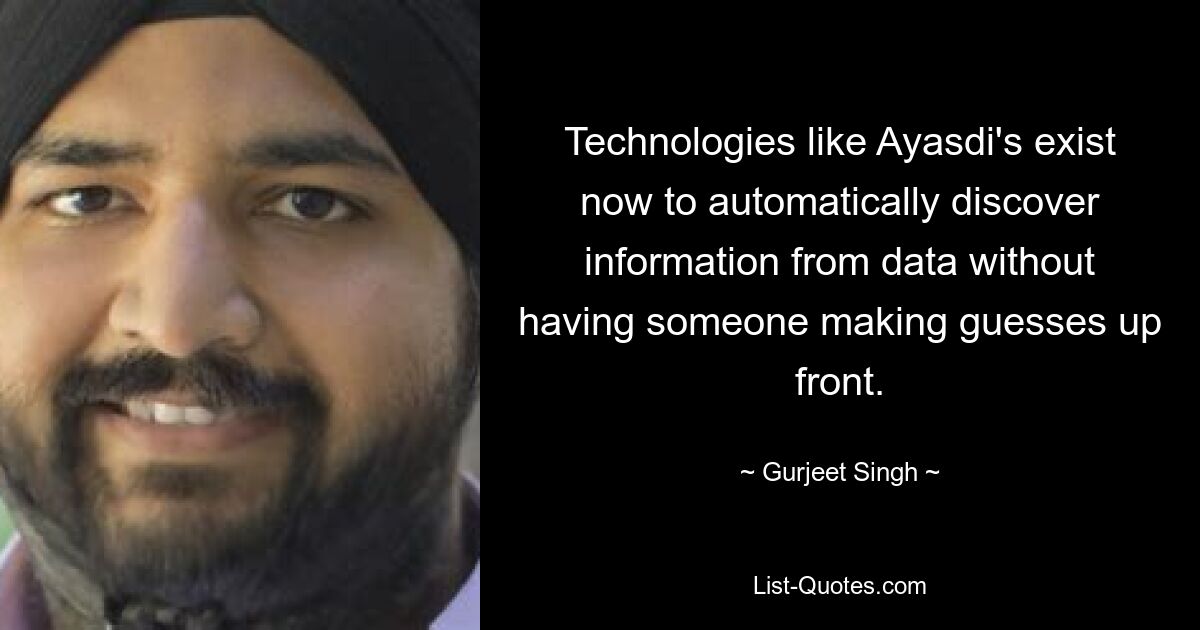 Technologies like Ayasdi's exist now to automatically discover information from data without having someone making guesses up front. — © Gurjeet Singh