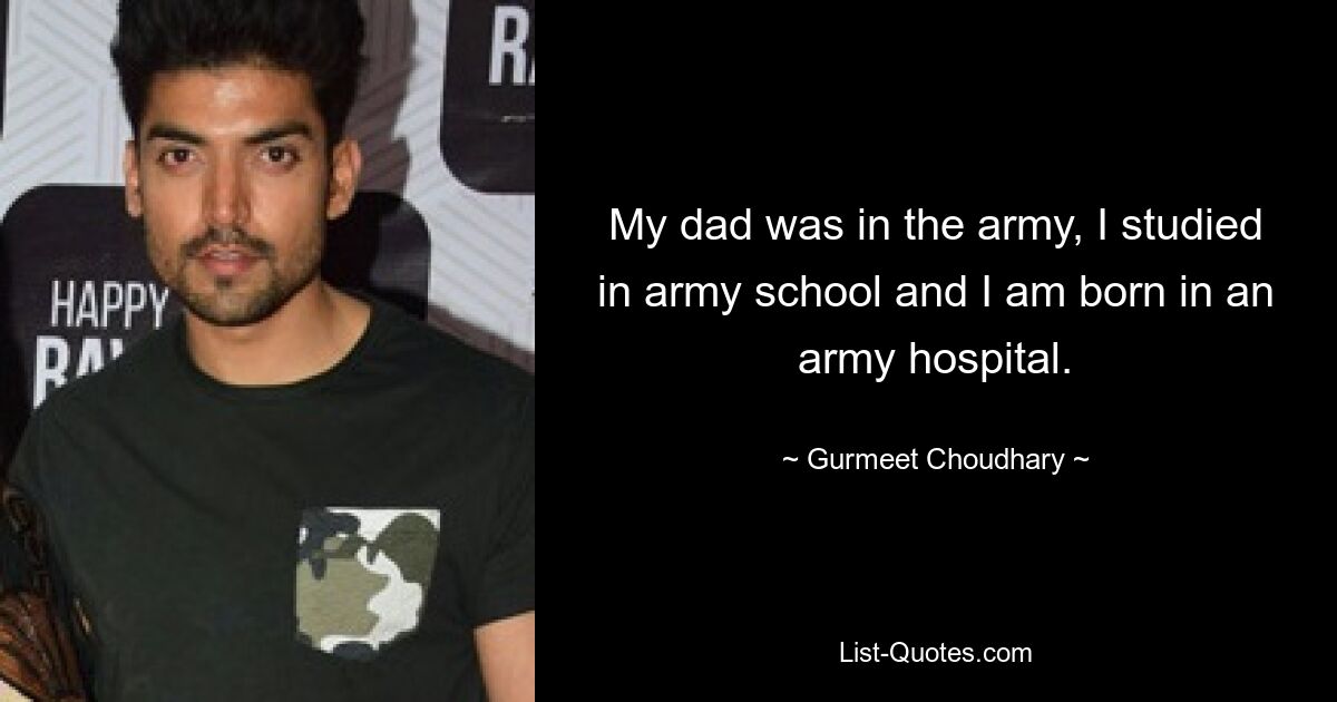 My dad was in the army, I studied in army school and I am born in an army hospital. — © Gurmeet Choudhary