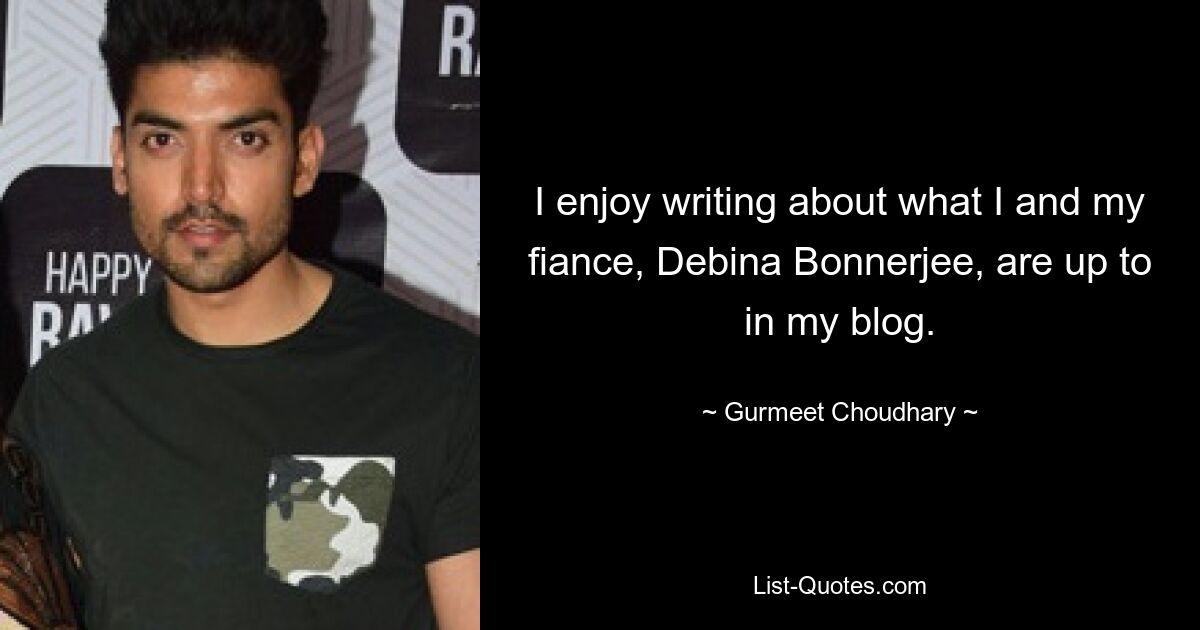 I enjoy writing about what I and my fiance, Debina Bonnerjee, are up to in my blog. — © Gurmeet Choudhary