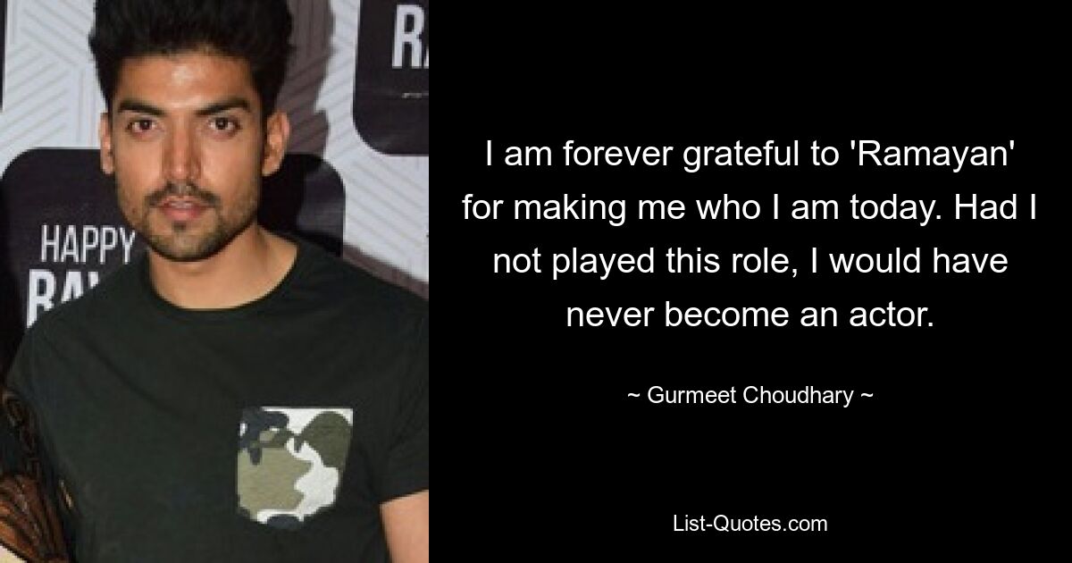 I am forever grateful to 'Ramayan' for making me who I am today. Had I not played this role, I would have never become an actor. — © Gurmeet Choudhary