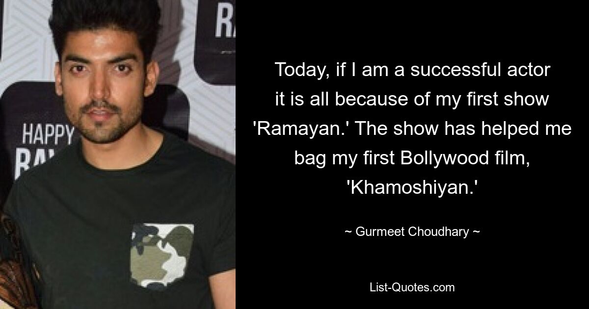 Today, if I am a successful actor it is all because of my first show 'Ramayan.' The show has helped me bag my first Bollywood film, 'Khamoshiyan.' — © Gurmeet Choudhary