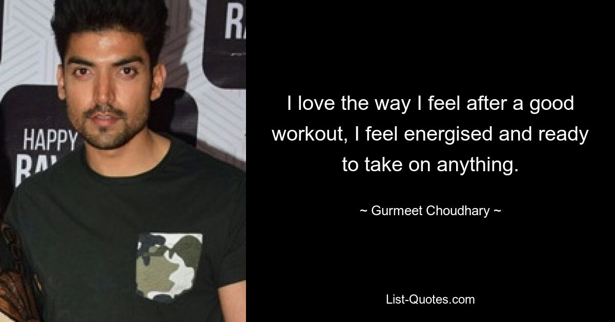 I love the way I feel after a good workout, I feel energised and ready to take on anything. — © Gurmeet Choudhary