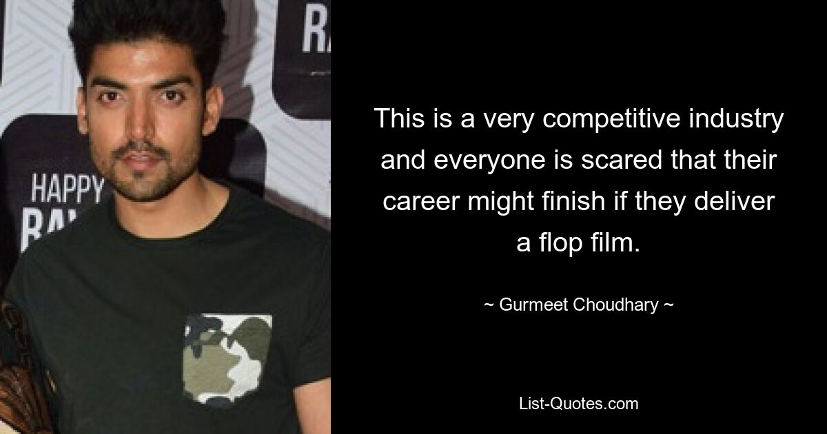 This is a very competitive industry and everyone is scared that their career might finish if they deliver a flop film. — © Gurmeet Choudhary