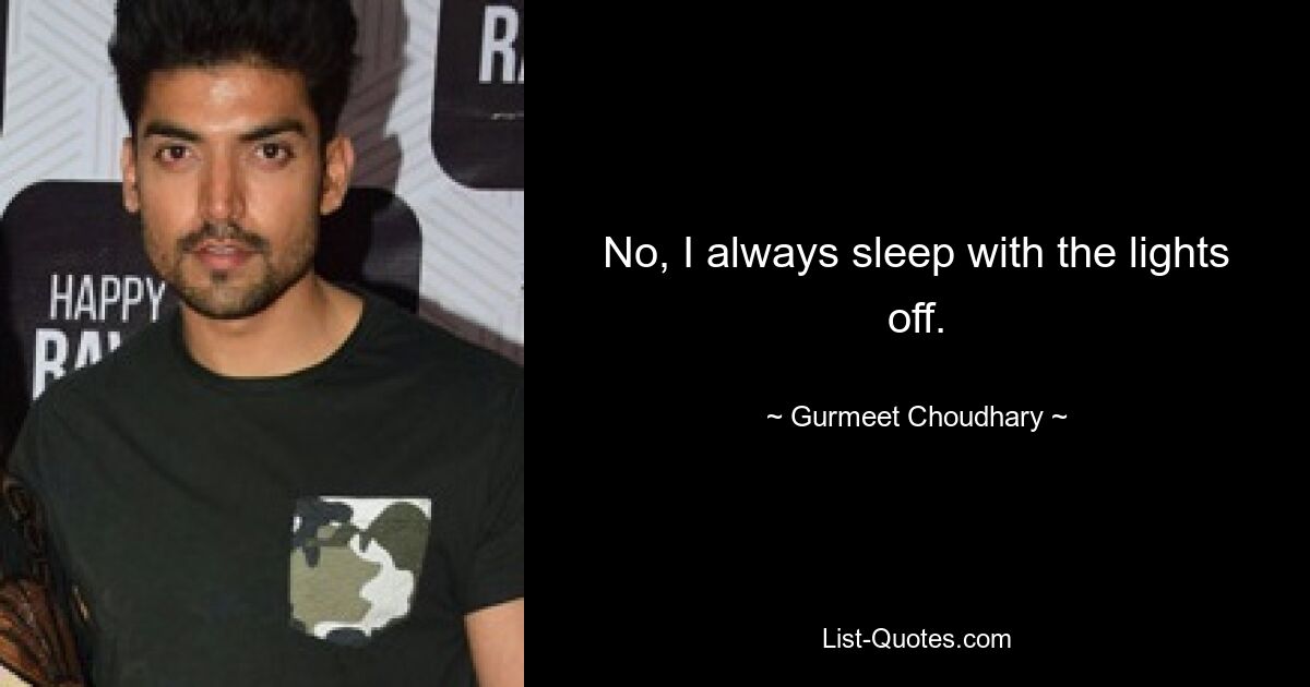 No, I always sleep with the lights off. — © Gurmeet Choudhary