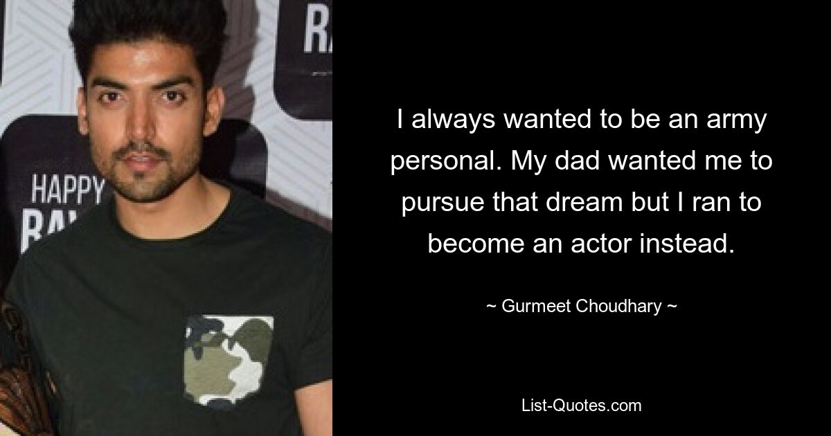 I always wanted to be an army personal. My dad wanted me to pursue that dream but I ran to become an actor instead. — © Gurmeet Choudhary