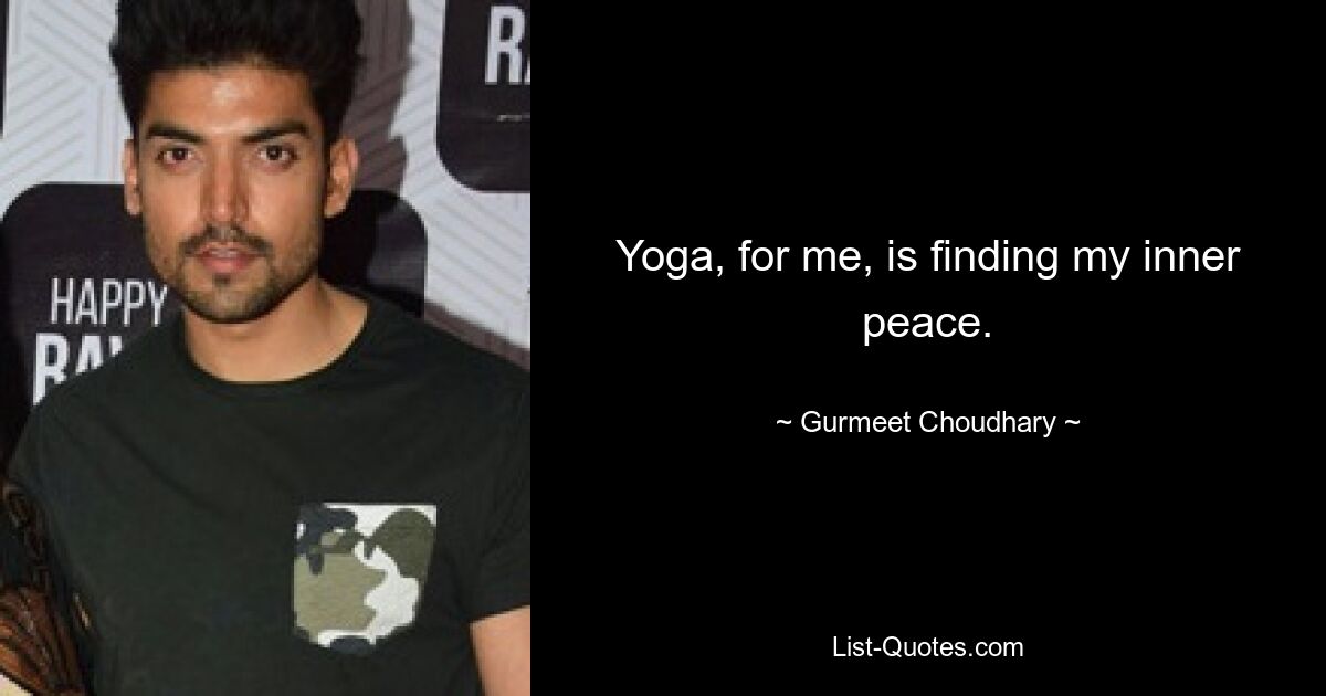 Yoga, for me, is finding my inner peace. — © Gurmeet Choudhary