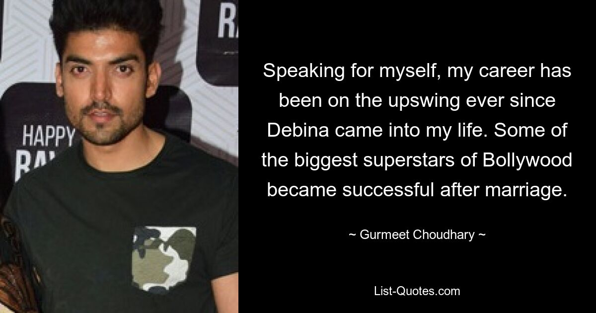 Speaking for myself, my career has been on the upswing ever since Debina came into my life. Some of the biggest superstars of Bollywood became successful after marriage. — © Gurmeet Choudhary