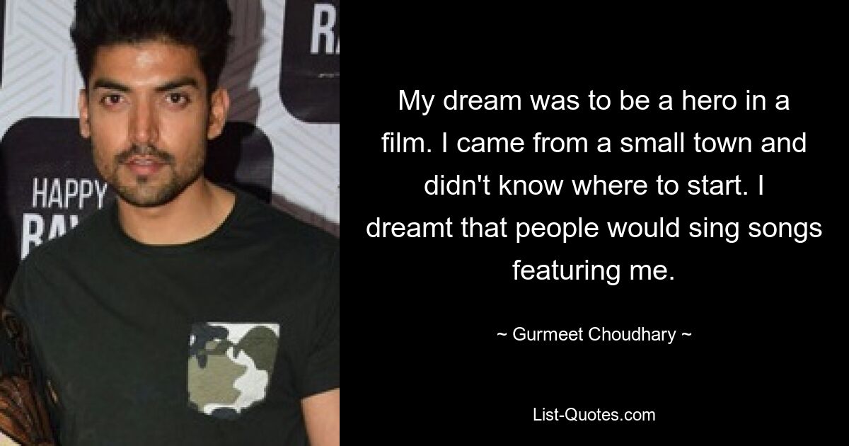 My dream was to be a hero in a film. I came from a small town and didn't know where to start. I dreamt that people would sing songs featuring me. — © Gurmeet Choudhary