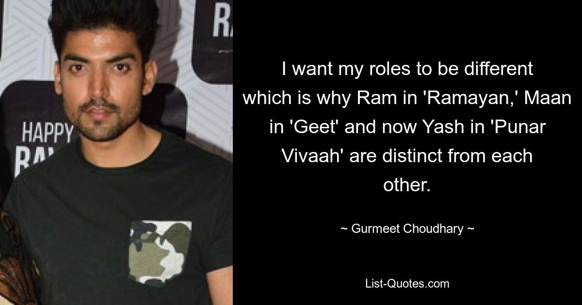 I want my roles to be different which is why Ram in 'Ramayan,' Maan in 'Geet' and now Yash in 'Punar Vivaah' are distinct from each other. — © Gurmeet Choudhary