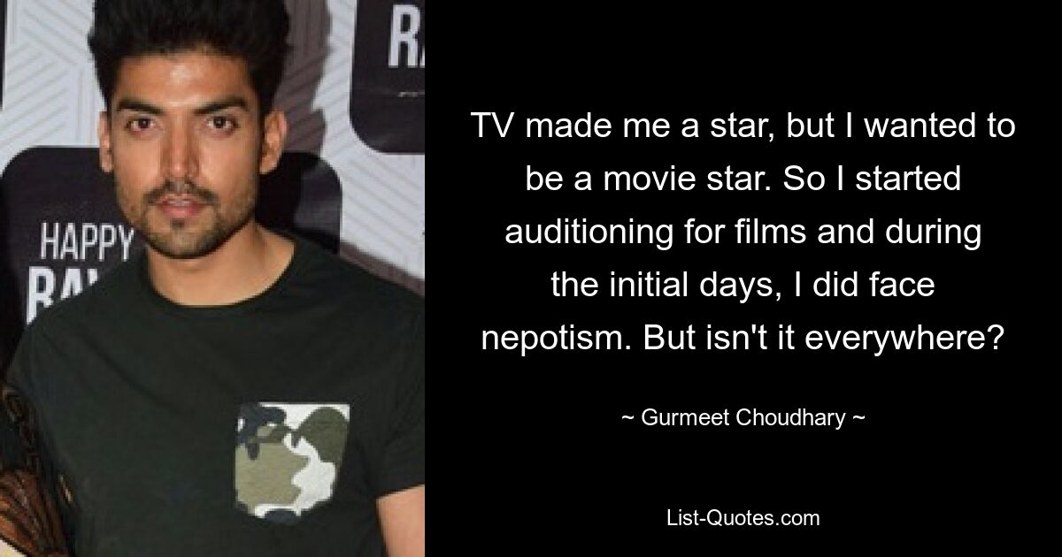 TV made me a star, but I wanted to be a movie star. So I started auditioning for films and during the initial days, I did face nepotism. But isn't it everywhere? — © Gurmeet Choudhary