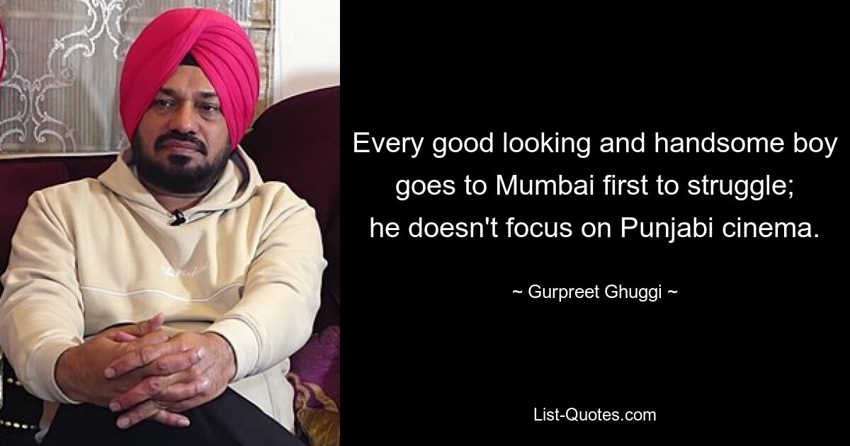 Every good looking and handsome boy goes to Mumbai first to struggle; he doesn't focus on Punjabi cinema. — © Gurpreet Ghuggi