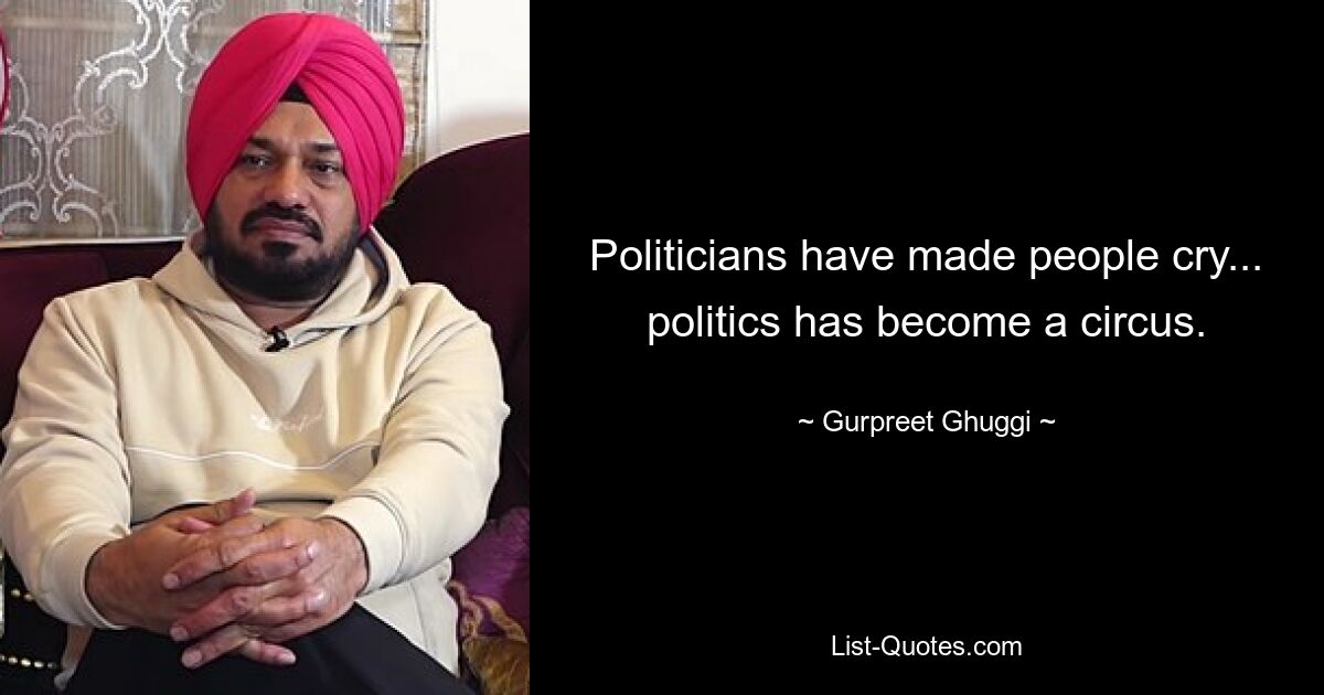 Politicians have made people cry... politics has become a circus. — © Gurpreet Ghuggi