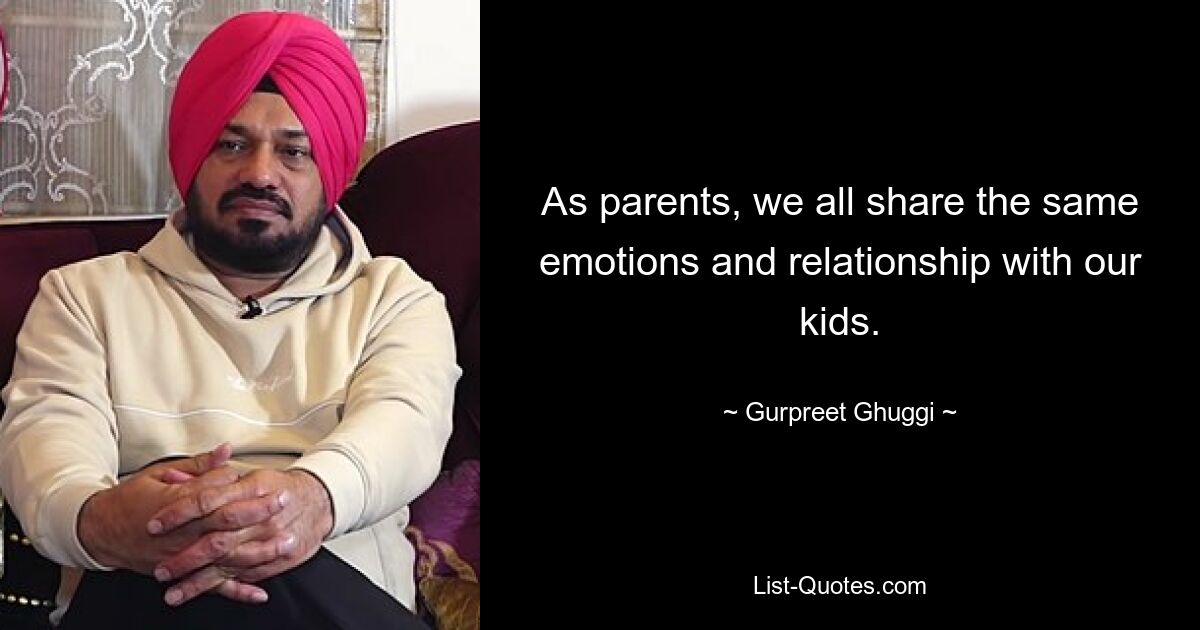 As parents, we all share the same emotions and relationship with our kids. — © Gurpreet Ghuggi