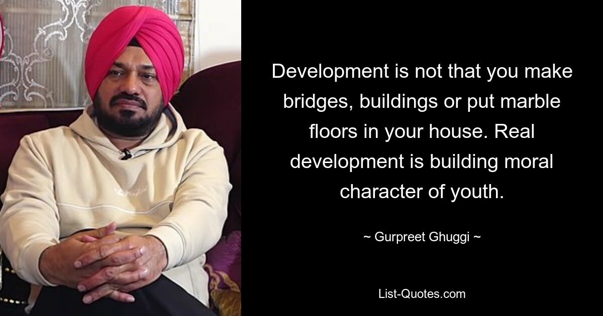 Development is not that you make bridges, buildings or put marble floors in your house. Real development is building moral character of youth. — © Gurpreet Ghuggi