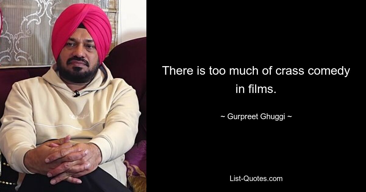 There is too much of crass comedy in films. — © Gurpreet Ghuggi