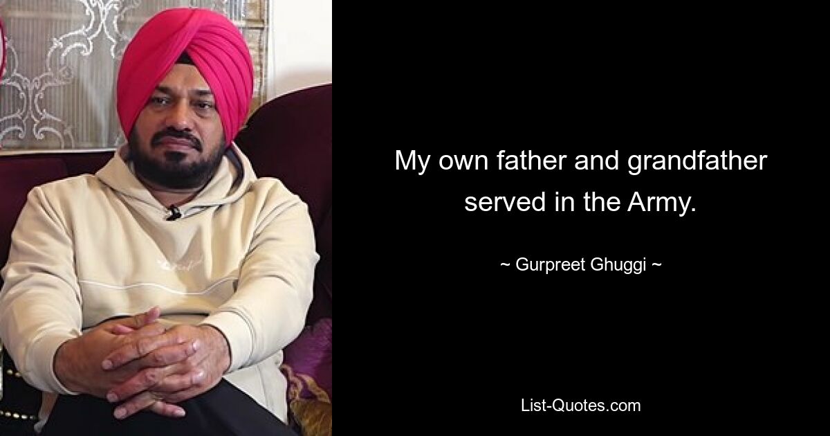 My own father and grandfather served in the Army. — © Gurpreet Ghuggi