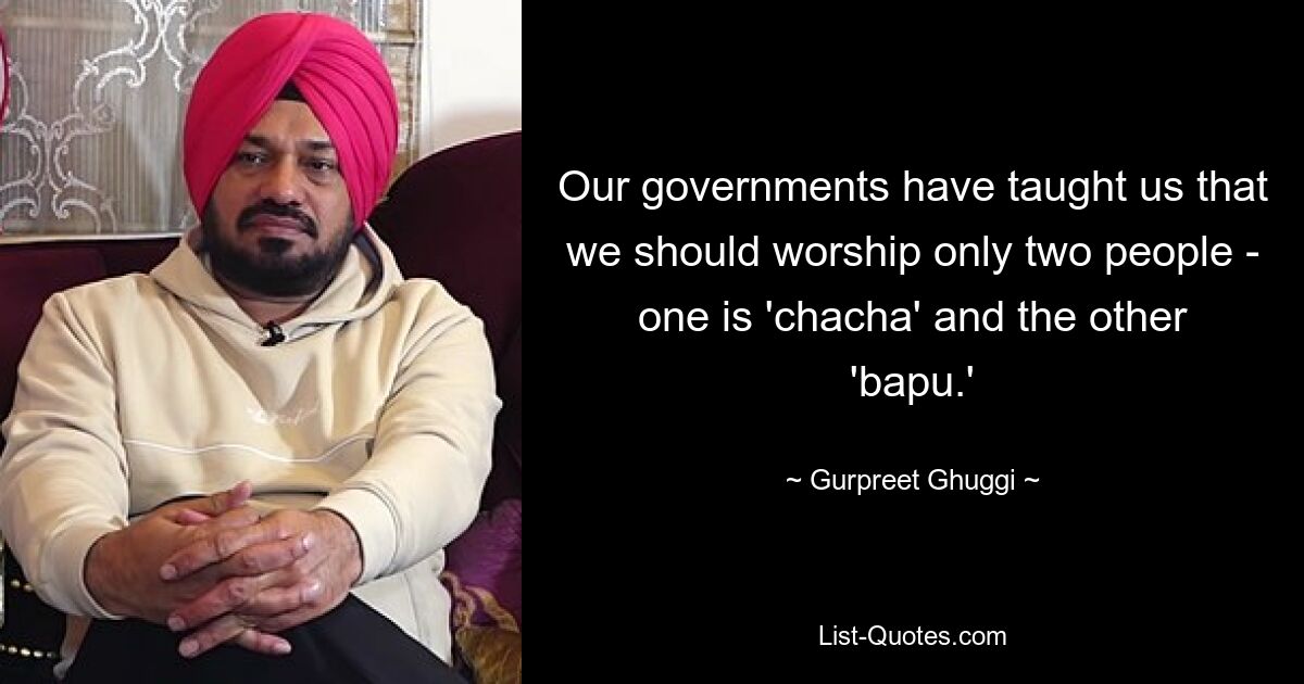 Our governments have taught us that we should worship only two people - one is 'chacha' and the other 'bapu.' — © Gurpreet Ghuggi