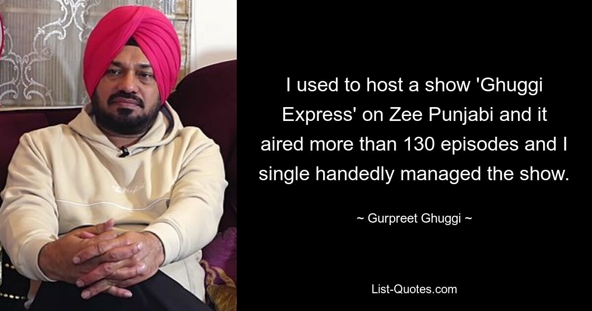 I used to host a show 'Ghuggi Express' on Zee Punjabi and it aired more than 130 episodes and I single handedly managed the show. — © Gurpreet Ghuggi