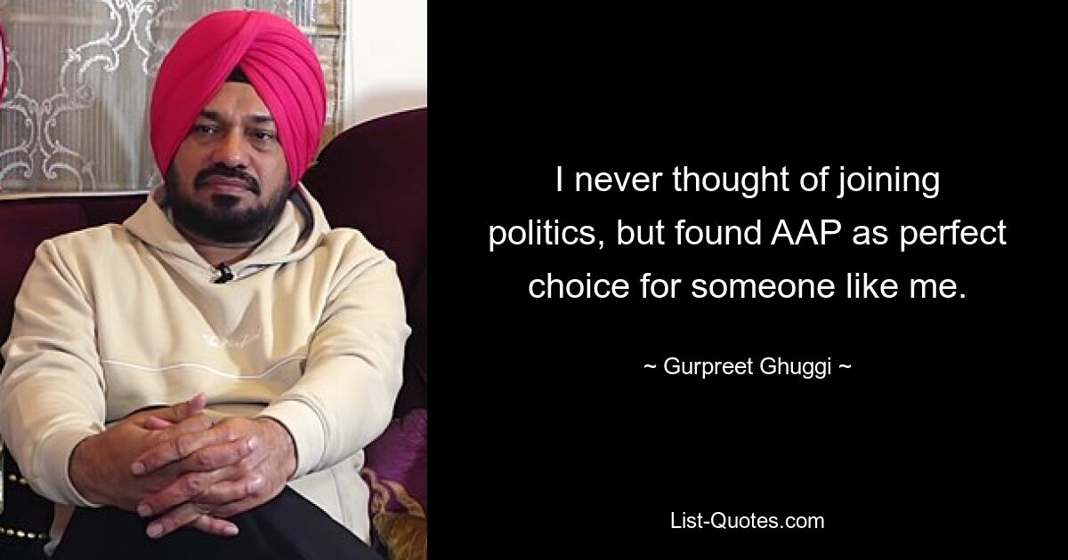 I never thought of joining politics, but found AAP as perfect choice for someone like me. — © Gurpreet Ghuggi