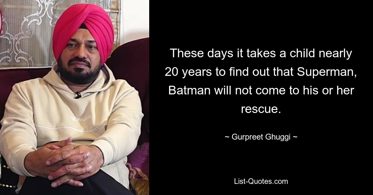 These days it takes a child nearly 20 years to find out that Superman, Batman will not come to his or her rescue. — © Gurpreet Ghuggi