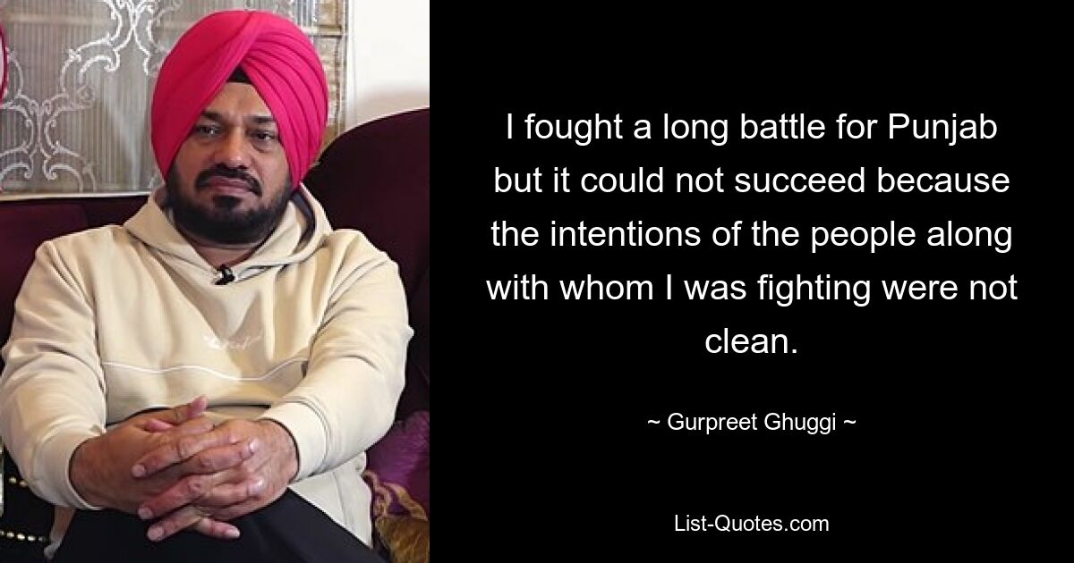 I fought a long battle for Punjab but it could not succeed because the intentions of the people along with whom I was fighting were not clean. — © Gurpreet Ghuggi